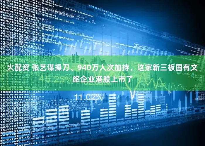 火配资 张艺谋操刀、940万人次加持，这家新三板国有文旅企业港股上市了
