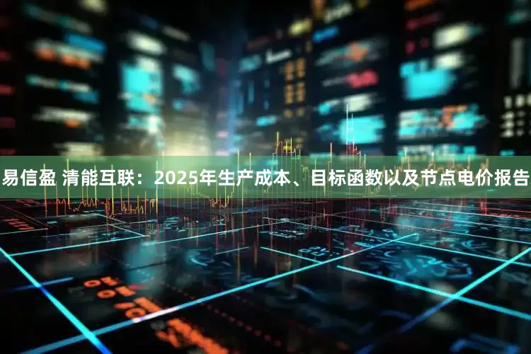 易信盈 清能互联：2025年生产成本、目标函数以及节点电价报告