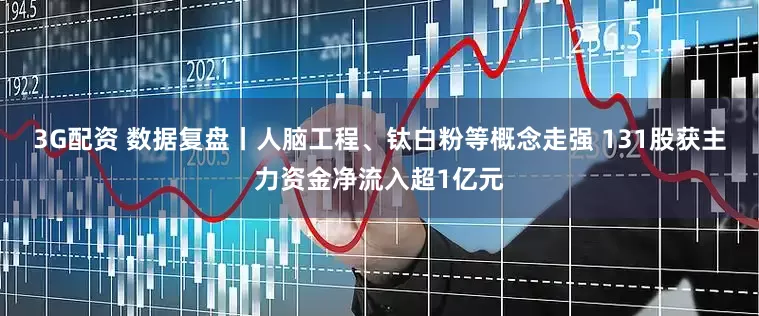 3G配资 数据复盘丨人脑工程、钛白粉等概念走强 131股获主力资金净流入超1亿元