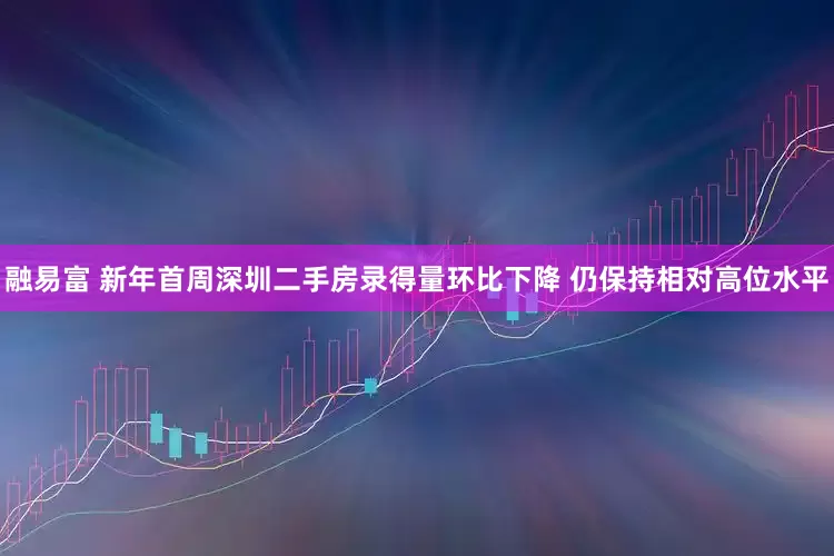 融易富 新年首周深圳二手房录得量环比下降 仍保持相对高位水平