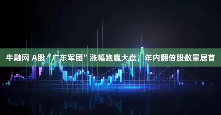牛融网 A股“广东军团”涨幅跑赢大盘，年内翻倍股数量居首