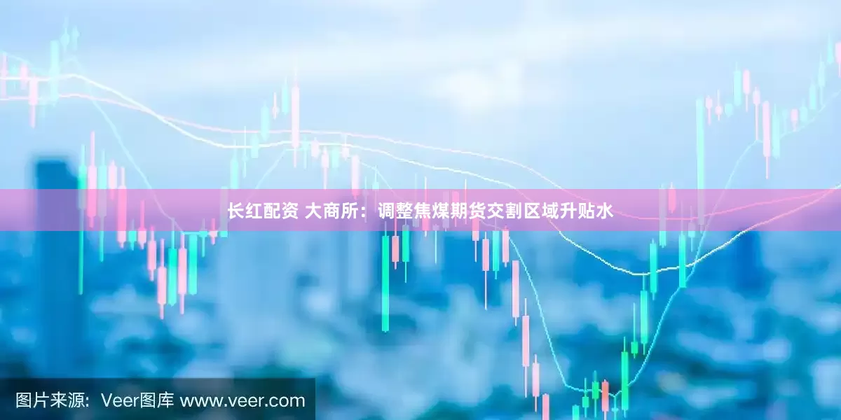 长红配资 大商所：调整焦煤期货交割区域升贴水