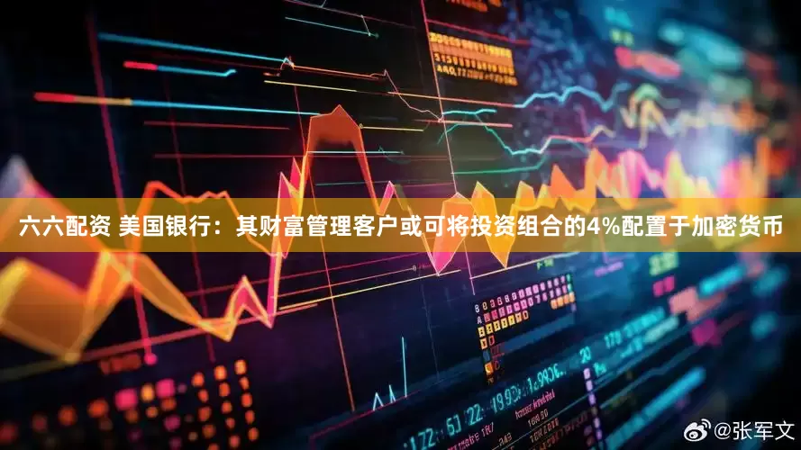 六六配资 美国银行：其财富管理客户或可将投资组合的4%配置于加密货币