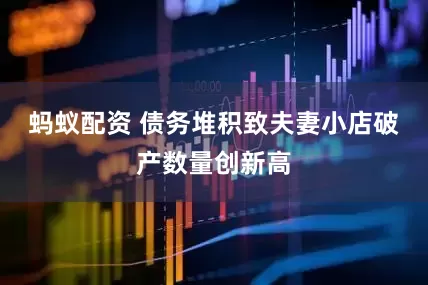 蚂蚁配资 债务堆积致夫妻小店破产数量创新高