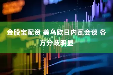金股宝配资 美乌欧日内瓦会谈 各方分歧明显