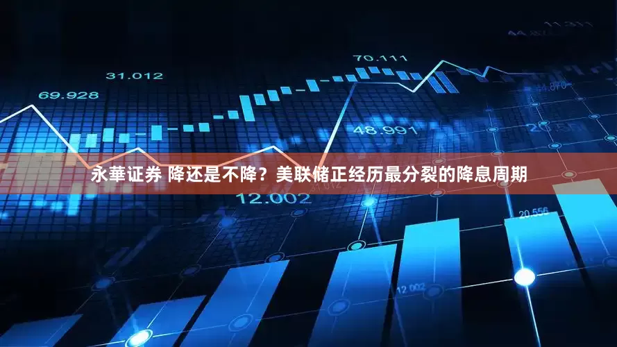 永華证券 降还是不降？美联储正经历最分裂的降息周期