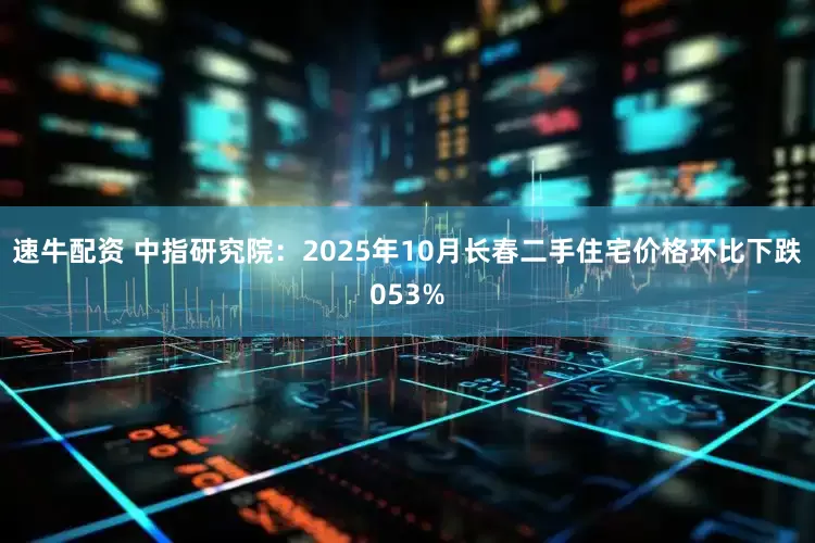 速牛配资 中指研究院：2025年10月长春二手住宅价格环比下跌053%