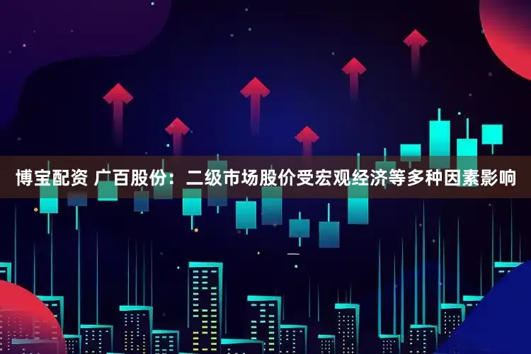 博宝配资 广百股份：二级市场股价受宏观经济等多种因素影响