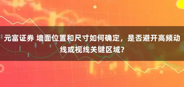 元富证券 墙面位置和尺寸如何确定，是否避开高频动线或视线关键区域？