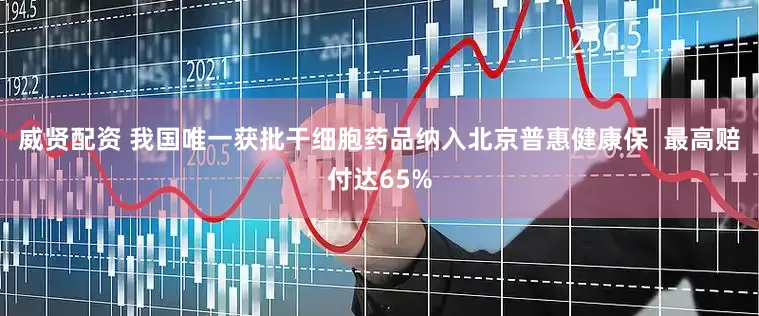 威贤配资 我国唯一获批干细胞药品纳入北京普惠健康保  最高赔付达65%