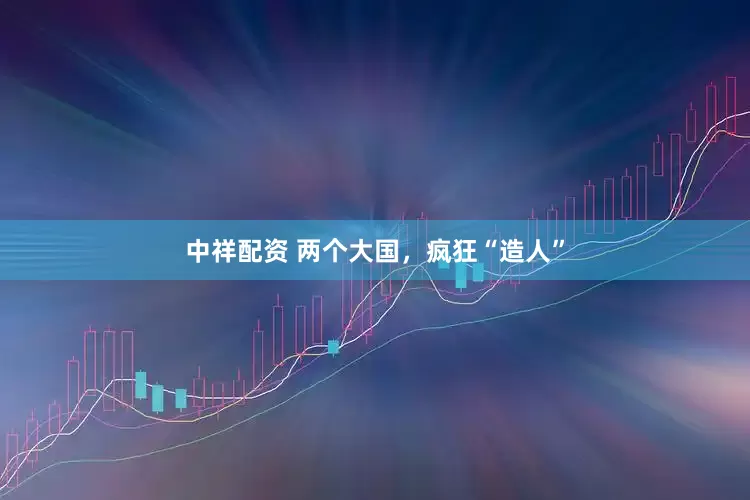 中祥配资 两个大国，疯狂“造人”