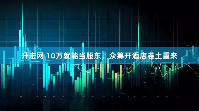 升宏网 10万就能当股东，众筹开酒店卷土重来