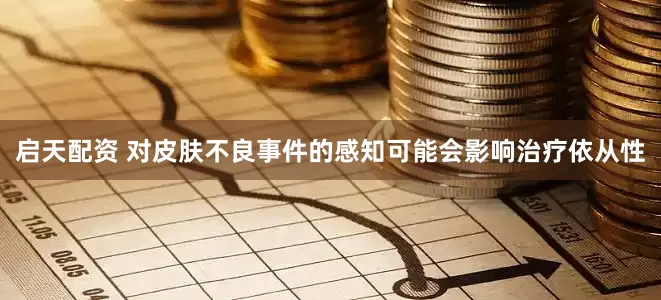 启天配资 对皮肤不良事件的感知可能会影响治疗依从性