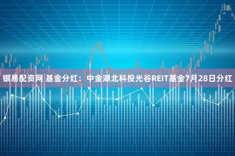 银易配资网 基金分红：中金湖北科投光谷REIT基金7月28日分红