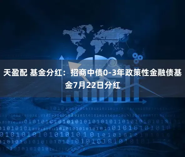 天盈配 基金分红：招商中债0-3年政策性金融债基金7月22日分红
