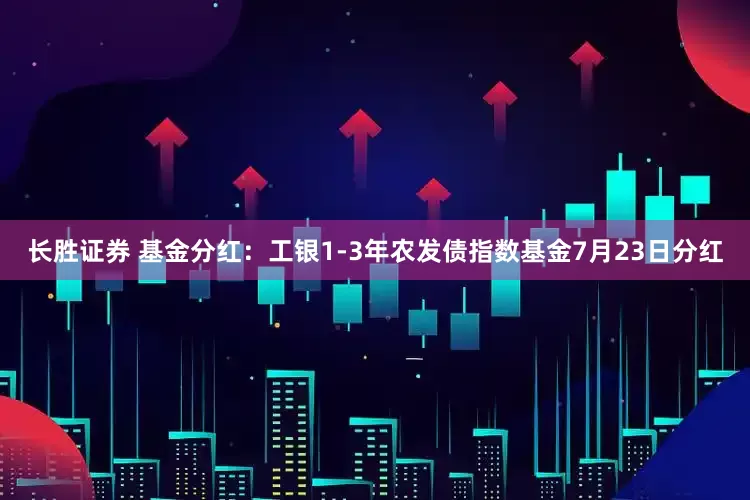 长胜证券 基金分红：工银1-3年农发债指数基金7月23日分红