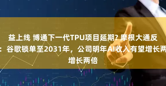 益上线 博通下一代TPU项目延期? 摩根大通反驳：谷歌锁单至2031年，公司明年AI收入有望增长两倍