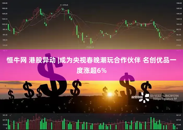 恒牛网 港股异动 |成为央视春晚潮玩合作伙伴 名创优品一度涨超6%