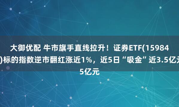 大御优配 牛市旗手直线拉升！证券ETF(159841)标的指数逆市翻红涨近1%，近5日“吸金”近3.5亿元